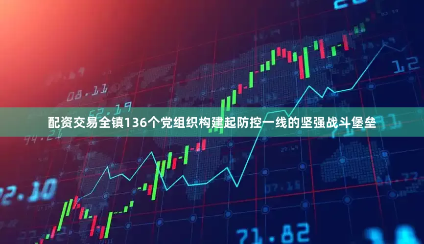 配资交易全镇136个党组织构建起防控一线的坚强战斗堡垒